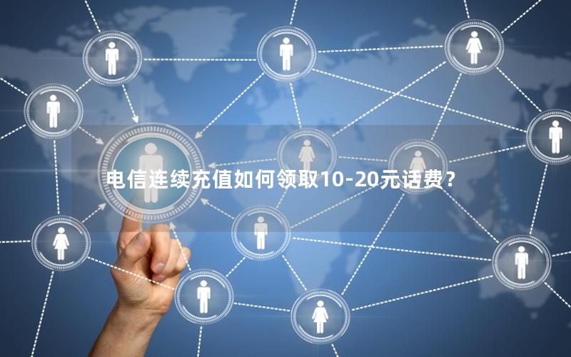 电信连续充值如何领取10-20元话费？