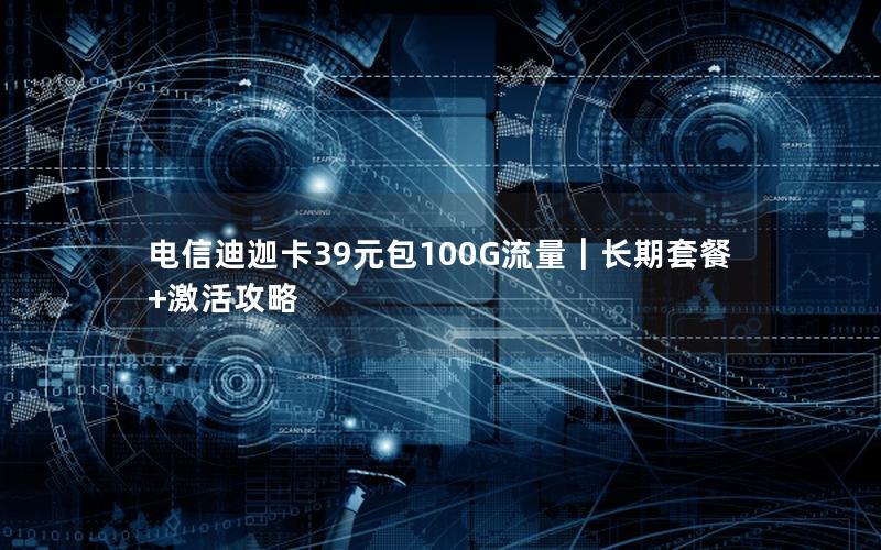电信迪迦卡39元包100G流量｜长期套餐+激活攻略