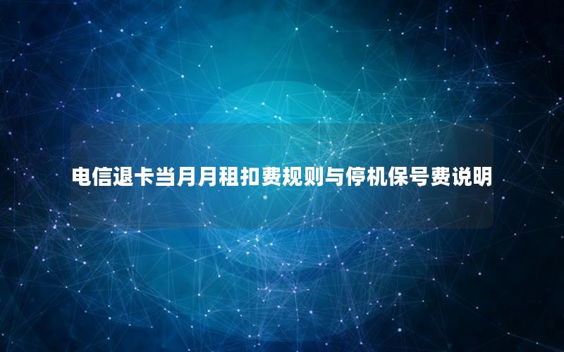 电信退卡当月月租扣费规则与停机保号费说明