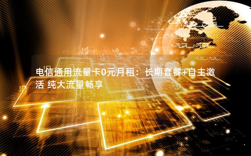 电信通用流量卡0元月租：长期套餐+自主激活 纯大流量畅享