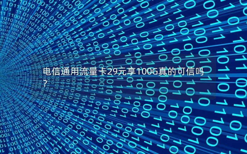 电信通用流量卡29元享100G真的可信吗？