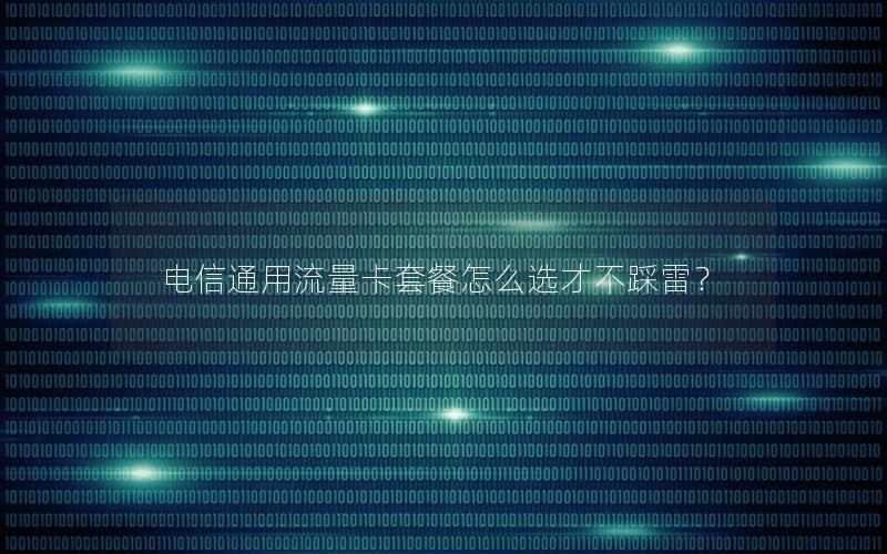 电信通用流量卡套餐怎么选才不踩雷？