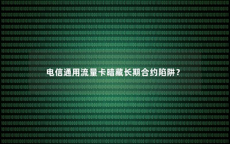 电信通用流量卡暗藏长期合约陷阱？