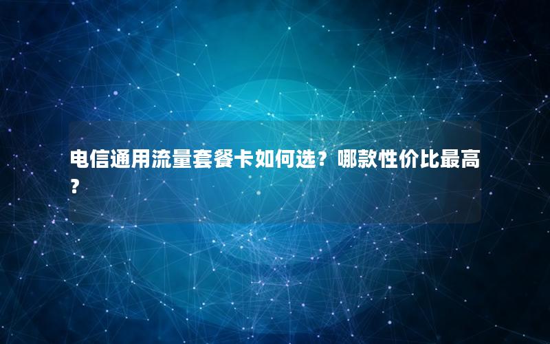 电信通用流量套餐卡如何选？哪款性价比最高？