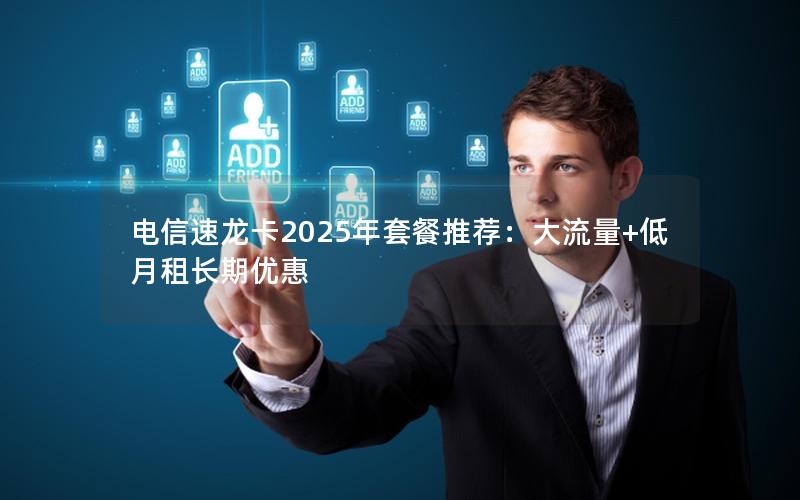 电信速龙卡2025年套餐推荐：大流量+低月租长期优惠