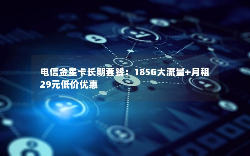 电信金星卡长期套餐：185G大流量+月租29元低价优惠
