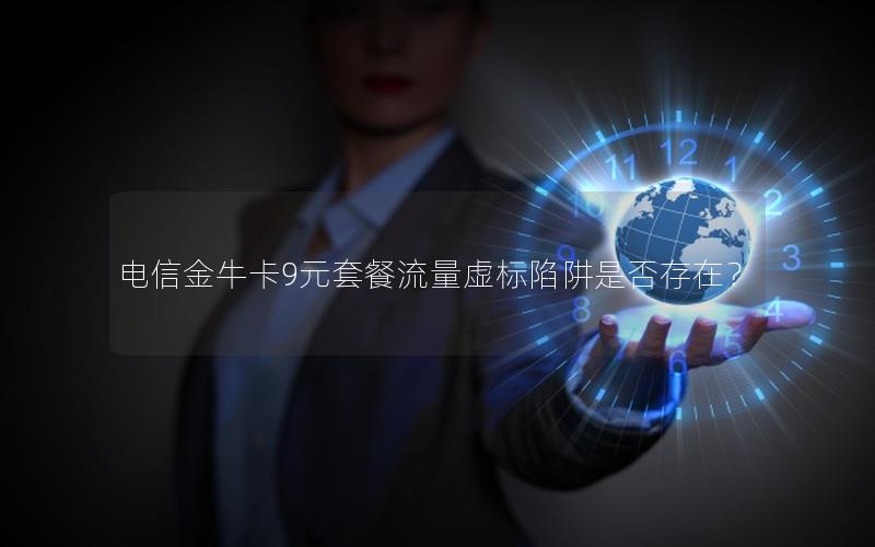 电信金牛卡9元套餐流量虚标陷阱是否存在？