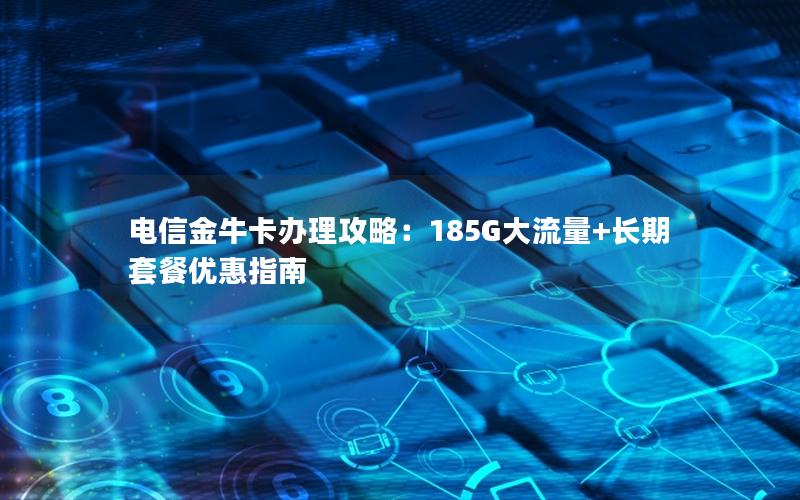 电信金牛卡办理攻略：185G大流量+长期套餐优惠指南