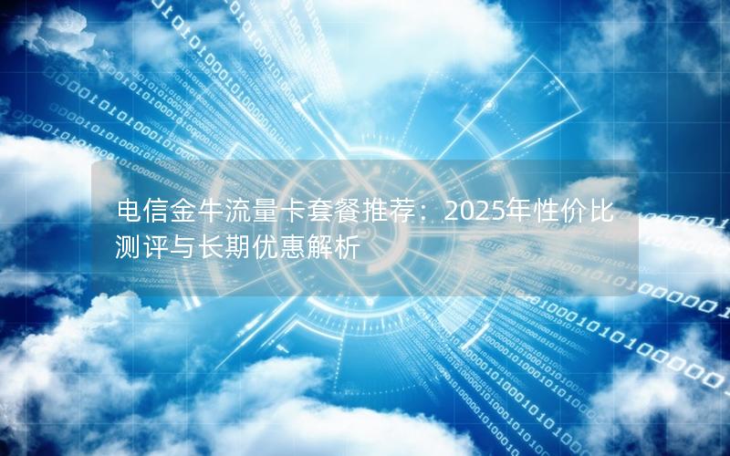 电信金牛流量卡套餐推荐：2025年性价比测评与长期优惠解析