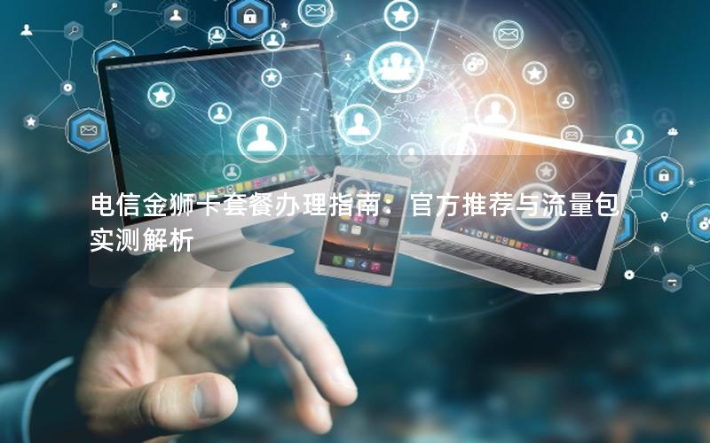 电信金狮卡套餐办理指南：官方推荐与流量包实测解析