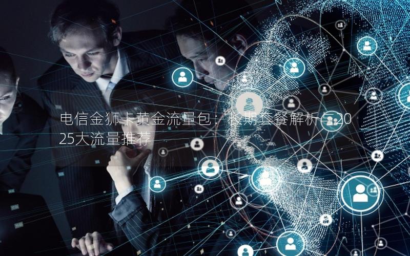 电信金狮卡黄金流量包：长期套餐解析与2025大流量推荐