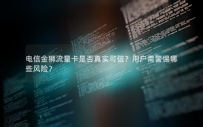 电信金狮流量卡是否真实可信？用户需警惕哪些风险？