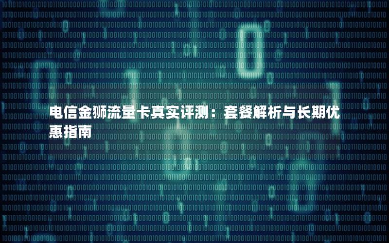 电信金狮流量卡真实评测：套餐解析与长期优惠指南