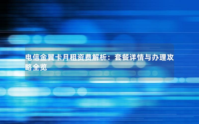 电信金翼卡月租资费解析：套餐详情与办理攻略全览