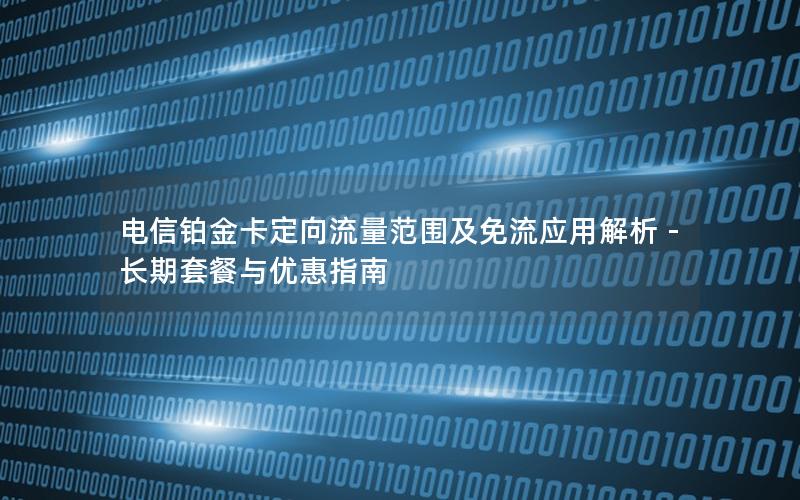 电信铂金卡定向流量范围及免流应用解析 - 长期套餐与优惠指南