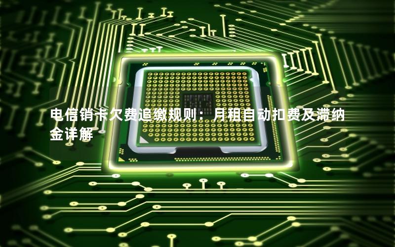 电信销卡欠费追缴规则：月租自动扣费及滞纳金详解