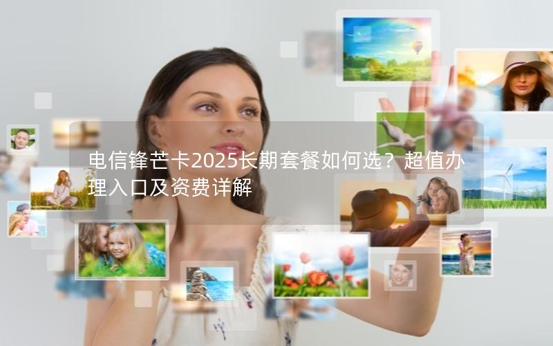 电信锋芒卡2025长期套餐如何选？超值办理入口及资费详解