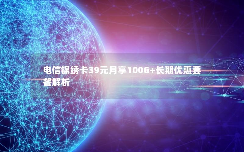 电信锦绣卡39元月享100G+长期优惠套餐解析