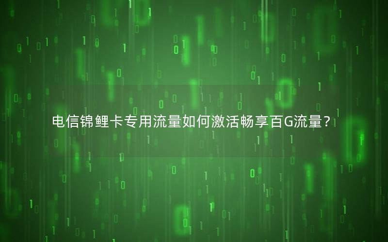 电信锦鲤卡专用流量如何激活畅享百G流量？