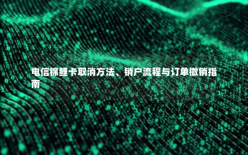 电信锦鲤卡取消方法、销户流程与订单撤销指南