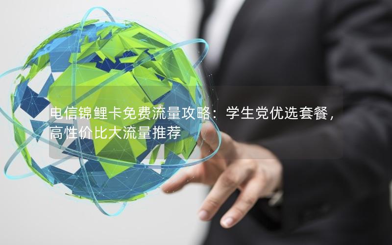 电信锦鲤卡免费流量攻略：学生党优选套餐，高性价比大流量推荐