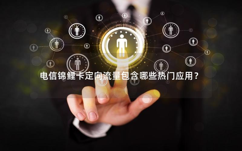 电信锦鲤卡定向流量包含哪些热门应用？