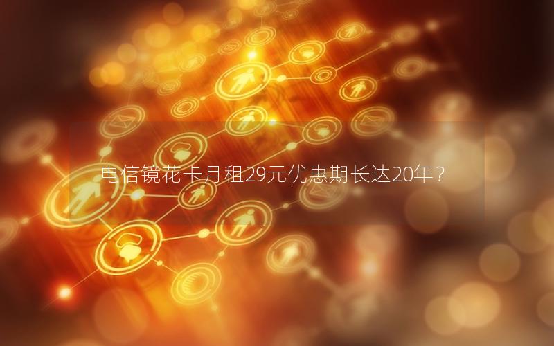 电信镜花卡月租29元优惠期长达20年？