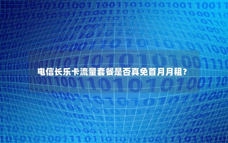 电信长乐卡流量套餐是否真免首月月租？