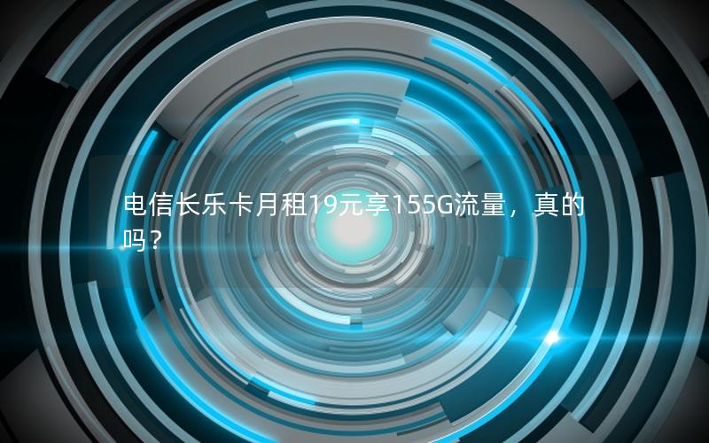 电信长乐卡月租19元享155G流量，真的吗？