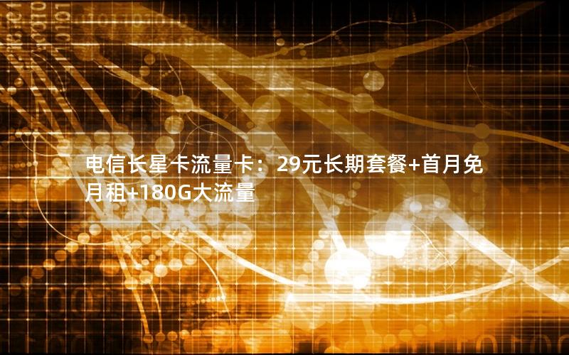 电信长星卡流量卡：29元长期套餐+首月免月租+180G大流量