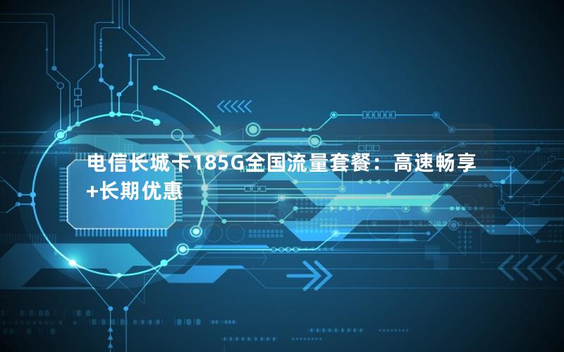 电信长城卡185G全国流量套餐：高速畅享+长期优惠