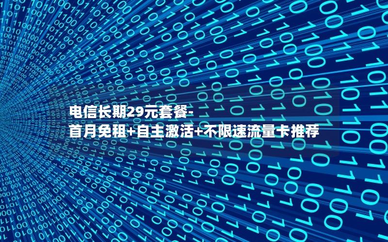 电信长期29元套餐-首月免租+自主激活+不限速流量卡推荐