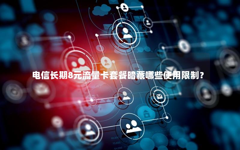 电信长期8元流量卡套餐暗藏哪些使用限制？