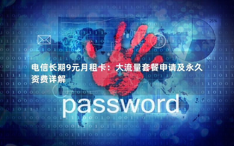 电信长期9元月租卡：大流量套餐申请及永久资费详解