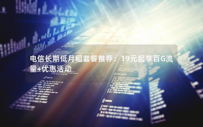 电信长期低月租套餐推荐：19元起享百G流量+优惠活动