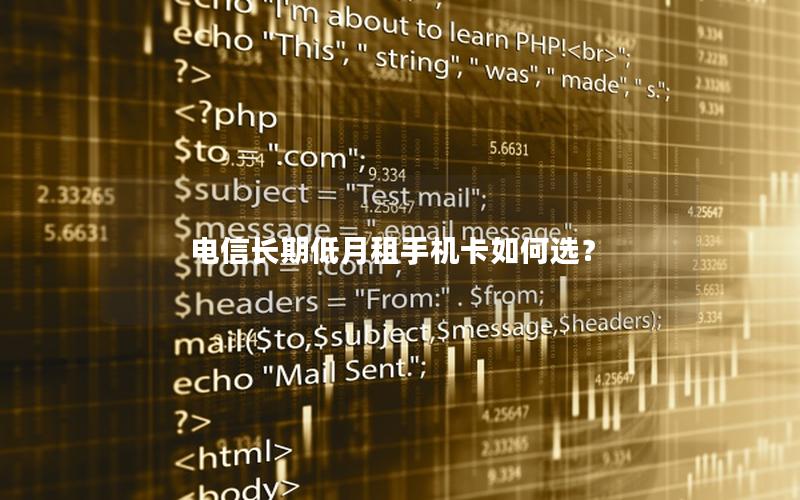 电信长期低月租手机卡如何选？