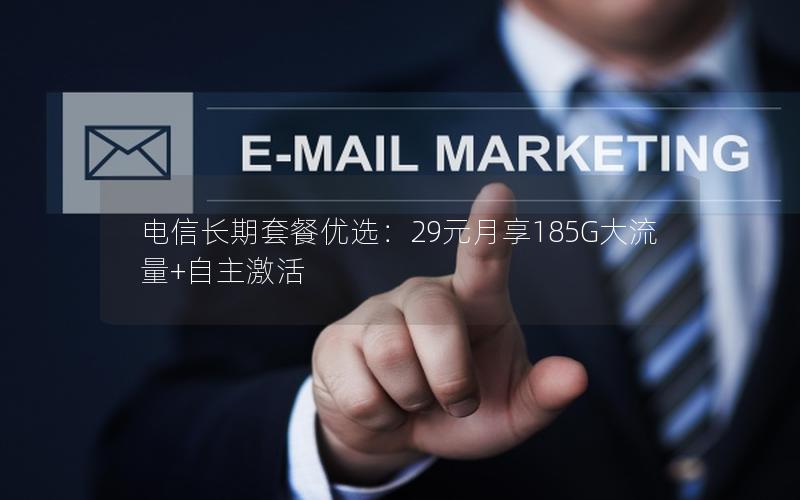 电信长期套餐优选：29元月享185G大流量+自主激活