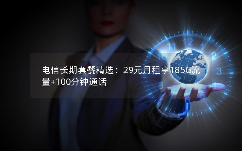 电信长期套餐精选：29元月租享185G流量+100分钟通话