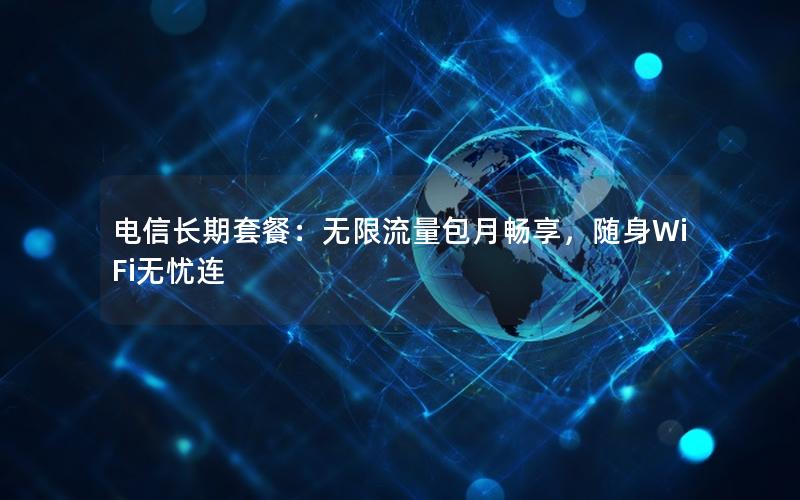 电信长期套餐：无限流量包月畅享，随身WiFi无忧连