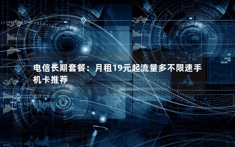 电信长期套餐：月租19元起流量多不限速手机卡推荐