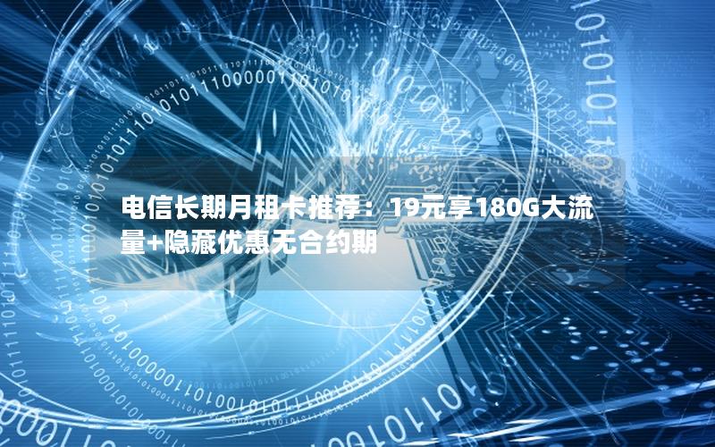 电信长期月租卡推荐：19元享180G大流量+隐藏优惠无合约期