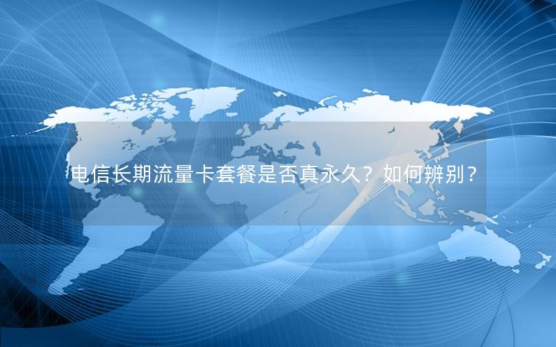 电信长期流量卡套餐是否真永久？如何辨别？