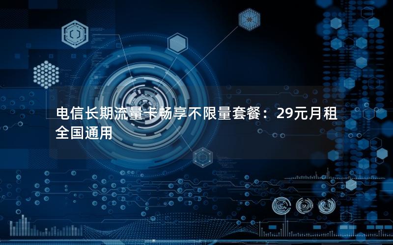 电信长期流量卡畅享不限量套餐：29元月租全国通用