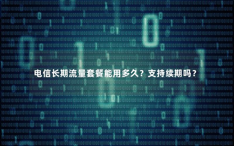 电信长期流量套餐能用多久？支持续期吗？