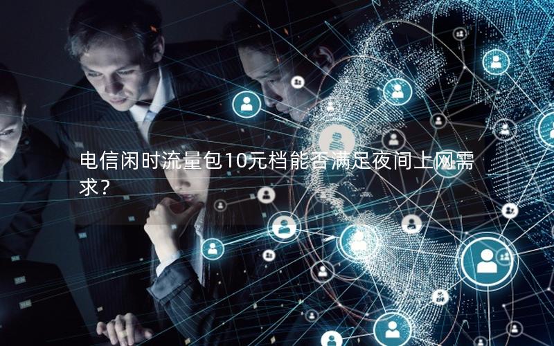 电信闲时流量包10元档能否满足夜间上网需求？
