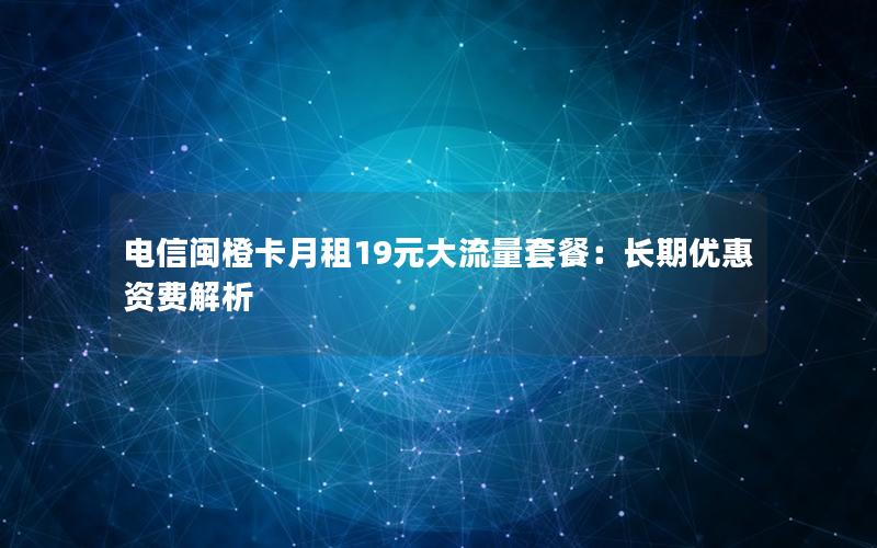 电信闽橙卡月租19元大流量套餐：长期优惠资费解析