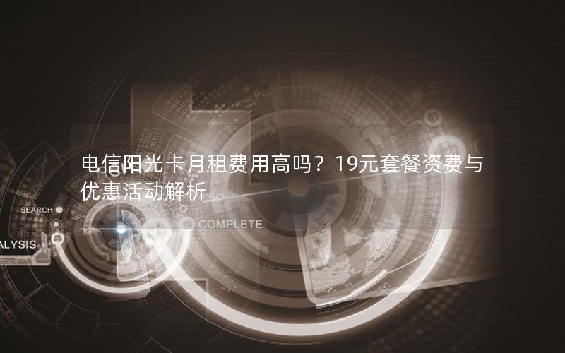 电信阳光卡月租费用高吗？19元套餐资费与优惠活动解析