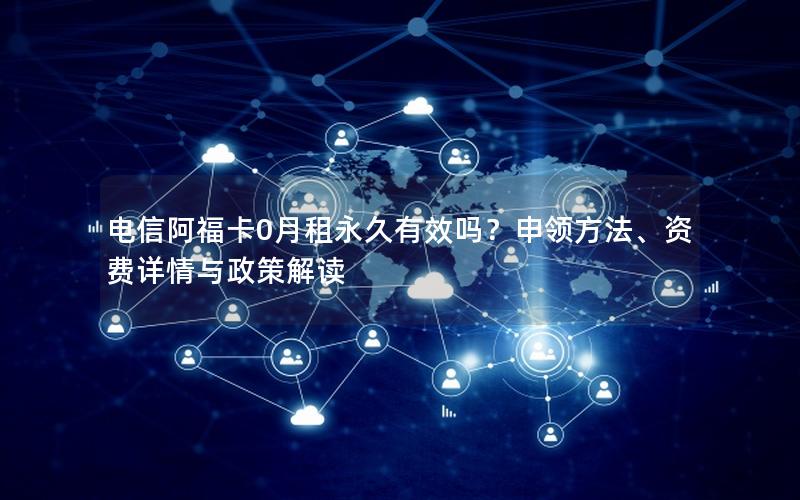 电信阿福卡0月租永久有效吗？申领方法、资费详情与政策解读