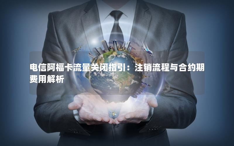 电信阿福卡流量关闭指引：注销流程与合约期费用解析
