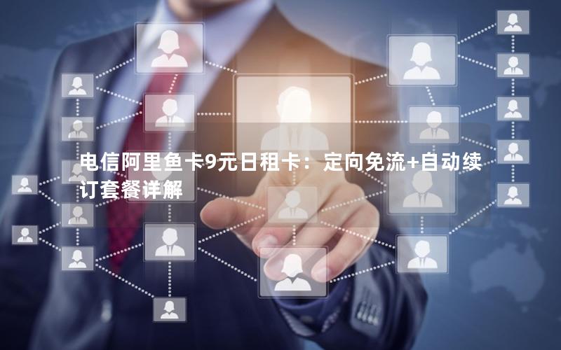 电信阿里鱼卡9元日租卡：定向免流+自动续订套餐详解